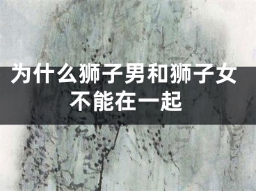 为什么狮子男和狮子女不能在一起
