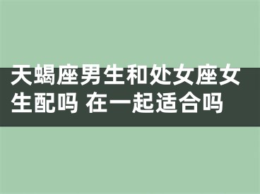 天蝎座男生和处女座女生配吗 在一起适合吗