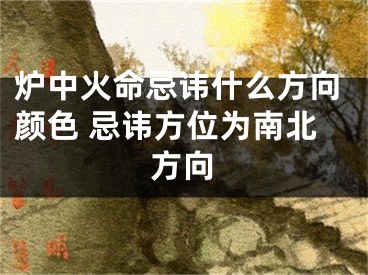 炉中火命忌讳什么方向颜色 忌讳方位为南北方向