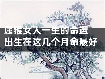 属猴女人一生的命运 出生在这几个月命最好