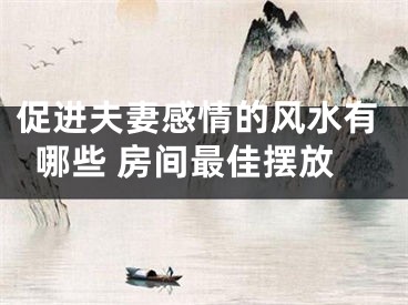 促进夫妻感情的风水有哪些 房间最佳摆放