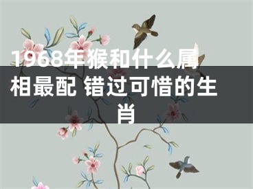 1968年猴和什么属相最配 错过可惜的生肖