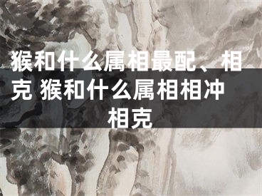 猴和什么属相最配、相克 猴和什么属相相冲相克