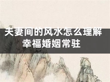 夫妻间的风水怎么理解 幸福婚姻常驻