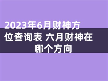 2023年6月财神方位查询表 六月财神在哪个方向