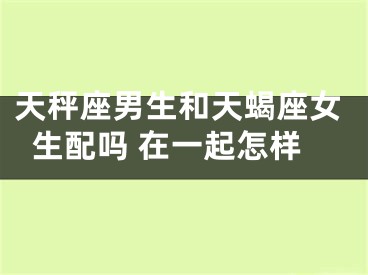 天秤座男生和天蝎座女生配吗 在一起怎样