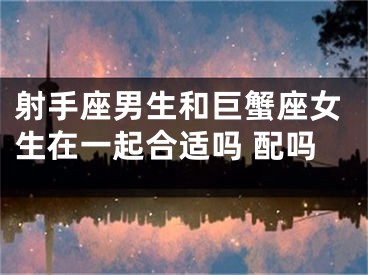 射手座男生和巨蟹座女生在一起合适吗 配吗
