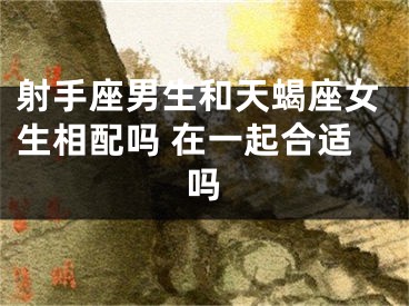 射手座男生和天蝎座女生相配吗 在一起合适吗