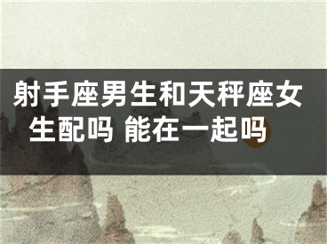 射手座男生和天秤座女生配吗 能在一起吗