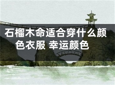石榴木命适合穿什么颜色衣服 幸运颜色