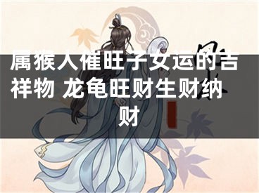 属猴人催旺子女运的吉祥物 龙龟旺财生财纳财