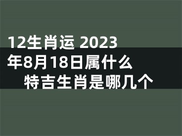 12生肖运 2023年8月18日属什么 特吉生肖是哪几个
