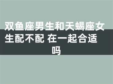 双鱼座男生和天蝎座女生配不配 在一起合适吗