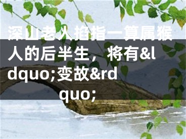 深山老人掐指一算属猴人的后半生，将有&ldquo;变故&rdquo;