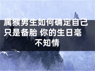 属猴男生如何确定自己只是备胎 你的生日毫不知情