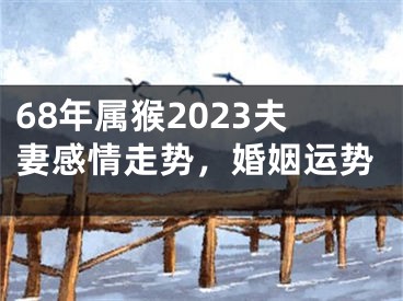 68年属猴2023夫妻感情走势，婚姻运势