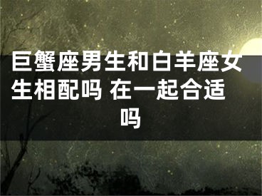 巨蟹座男生和白羊座女生相配吗 在一起合适吗