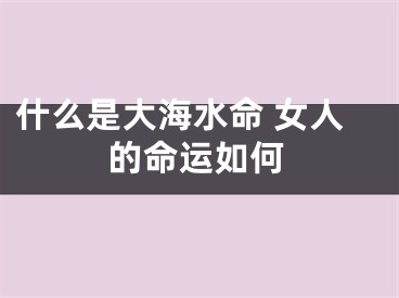 什么是大海水命 女人的命运如何
