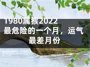 1980属猴2022最危险的一个月，运气最差月份