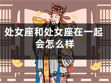 处女座和处女座在一起会怎么样