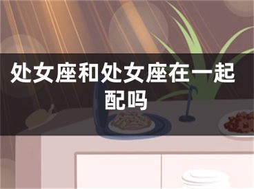 处女座和处女座在一起配吗