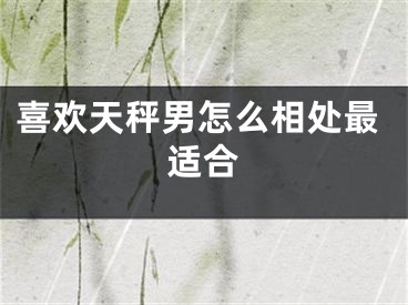喜欢天秤男怎么相处最适合