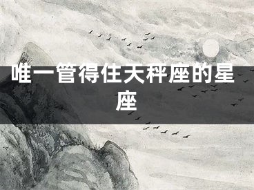 唯一管得住天秤座的星座