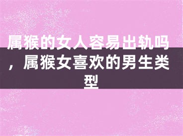属猴的女人容易出轨吗，属猴女喜欢的男生类型