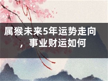 属猴未来5年运势走向，事业财运如何