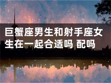 巨蟹座男生和射手座女生在一起合适吗 配吗