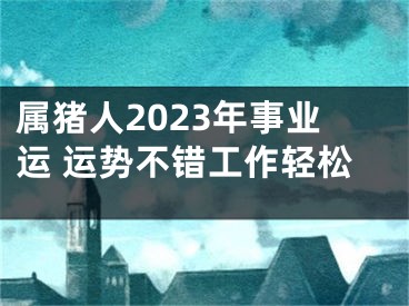 属猪人2023年事业运 运势不错工作轻松