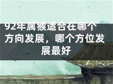 92年属猴适合在哪个方向发展，哪个方位发展最好