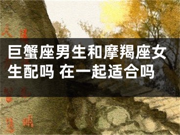 巨蟹座男生和摩羯座女生配吗 在一起适合吗