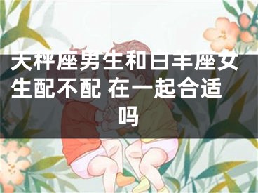 天秤座男生和白羊座女生配不配 在一起合适吗