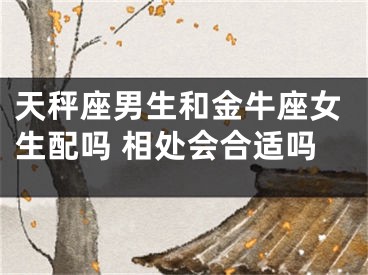 天秤座男生和金牛座女生配吗 相处会合适吗