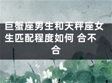 巨蟹座男生和天秤座女生匹配程度如何 合不合