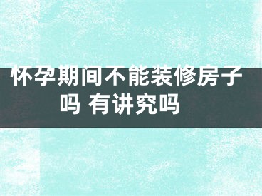 怀孕期间不能装修房子吗 有讲究吗