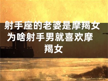 射手座的老婆是摩羯女 为啥射手男就喜欢摩羯女
