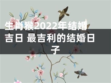 生肖猴2022年结婚吉日 最吉利的结婚日子