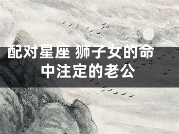 配对星座 狮子女的命中注定的老公