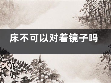 床不可以对着镜子吗