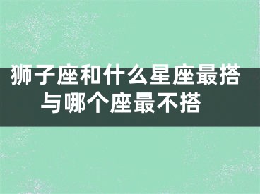 狮子座和什么星座最搭 与哪个座最不搭