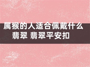 属猴的人适合佩戴什么翡翠 翡翠平安扣