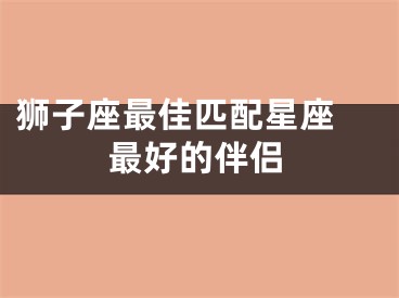 狮子座最佳匹配星座 最好的伴侣