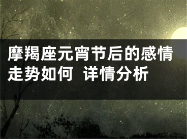 摩羯座元宵节后的感情走势如何  详情分析