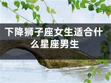 下降狮子座女生适合什么星座男生