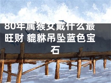80年属猴女戴什么最旺财 貔貅吊坠蓝色宝石