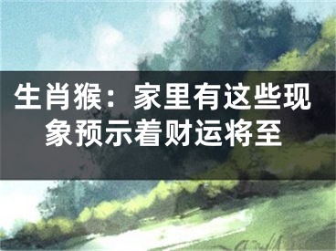 生肖猴：家里有这些现象预示着财运将至
