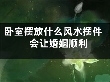 卧室摆放什么风水摆件　会让婚姻顺利