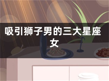 吸引狮子男的三大星座女